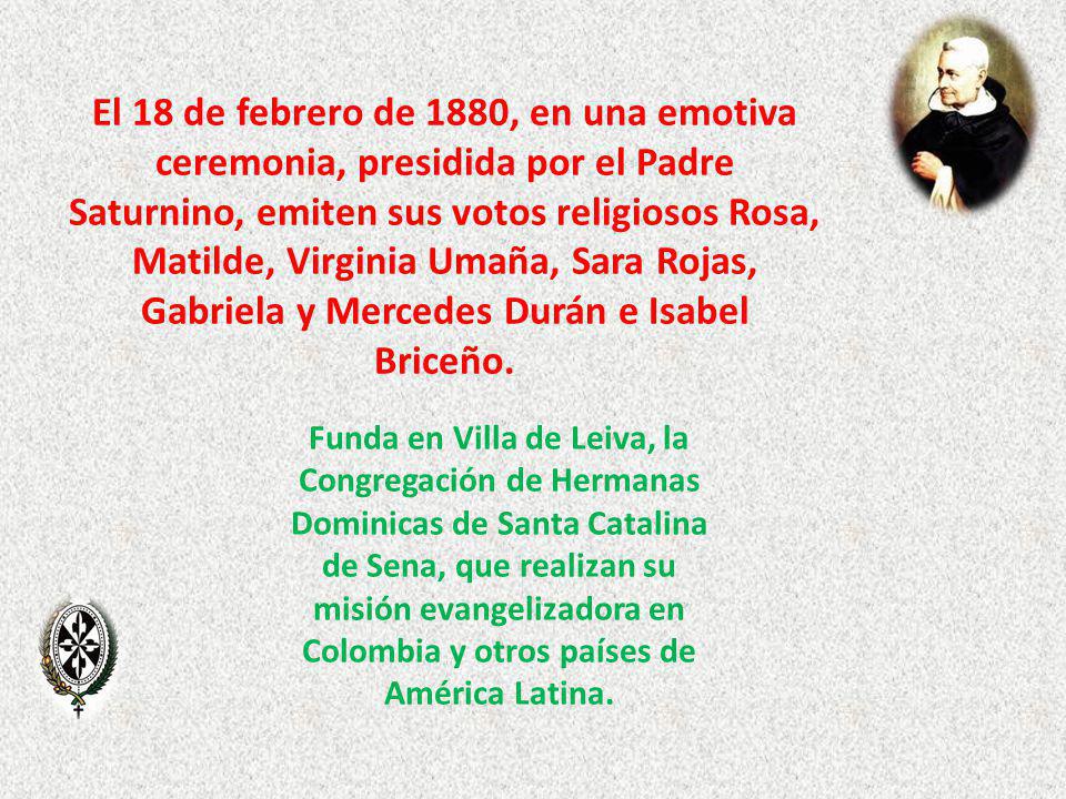 El 18 de febrero de 1880, en una emotiva ceremonia, presidida por el Padre Saturnino, emiten sus votos religiosos Rosa, Matilde, Virginia Umaña, Sara Rojas, Gabriela y Mercedes Durán e Isabel Briceño.