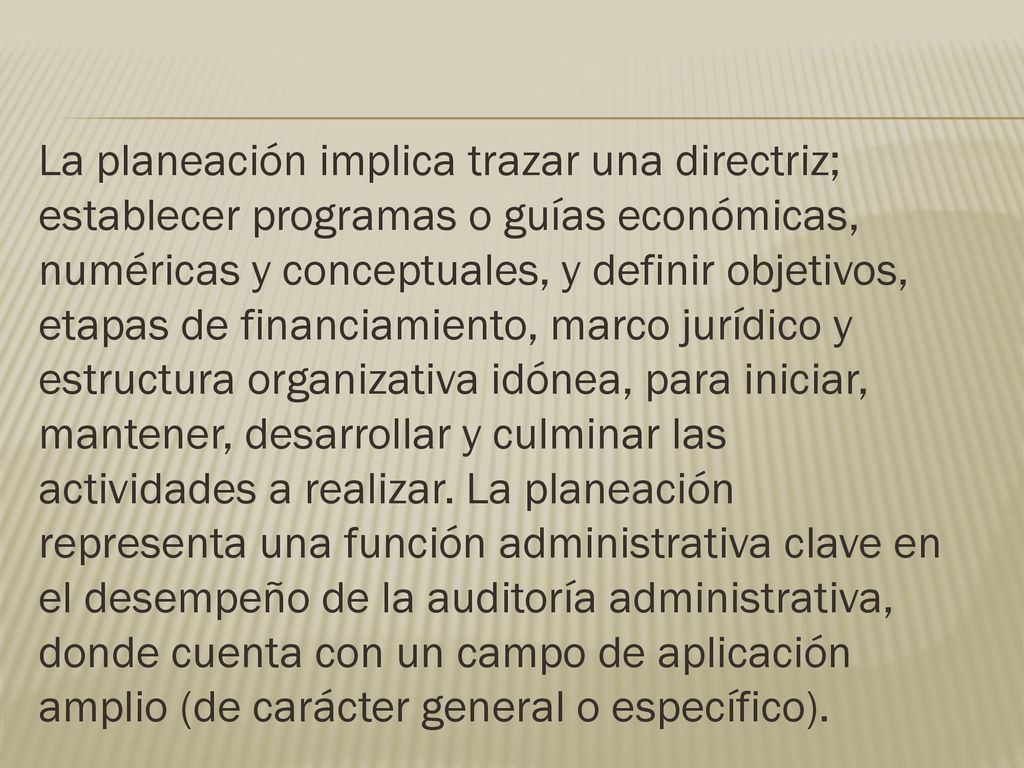 La planeación implica trazar una directriz; establecer programas o guías económicas, numéricas y conceptuales, y definir objetivos, etapas de financiamiento, marco jurídico y estructura organizativa idónea, para iniciar, mantener, desarrollar y culminar las actividades a realizar.