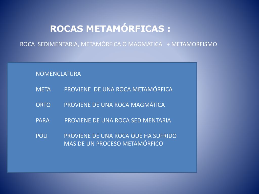 ROCAS METAMÓRFICAS : ROCA SEDIMENTARIA, METAMÓRFICA O MAGMÁTICA + METAMORFISMO. NOMENCLATURA. META PROVIENE DE UNA ROCA METAMÓRFICA.