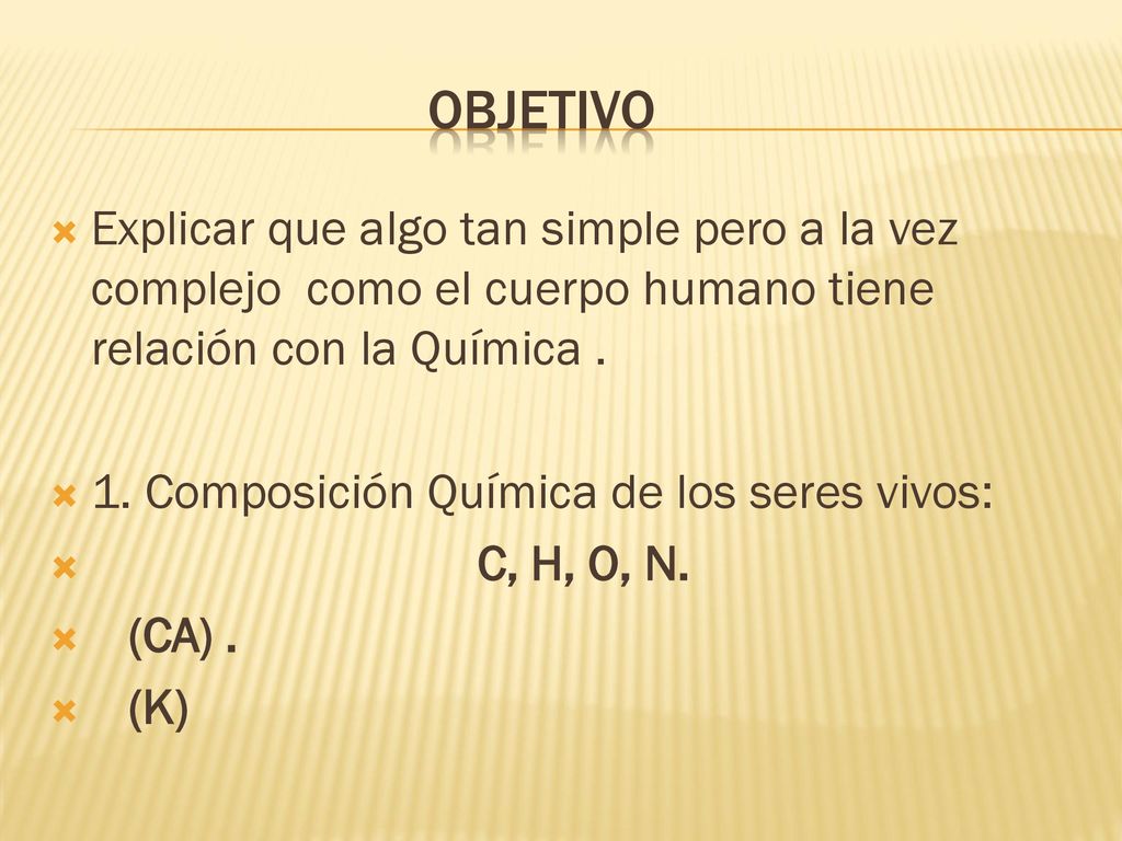 Objetivo Explicar que algo tan simple pero a la vez complejo como el cuerpo humano tiene relación con la Química .