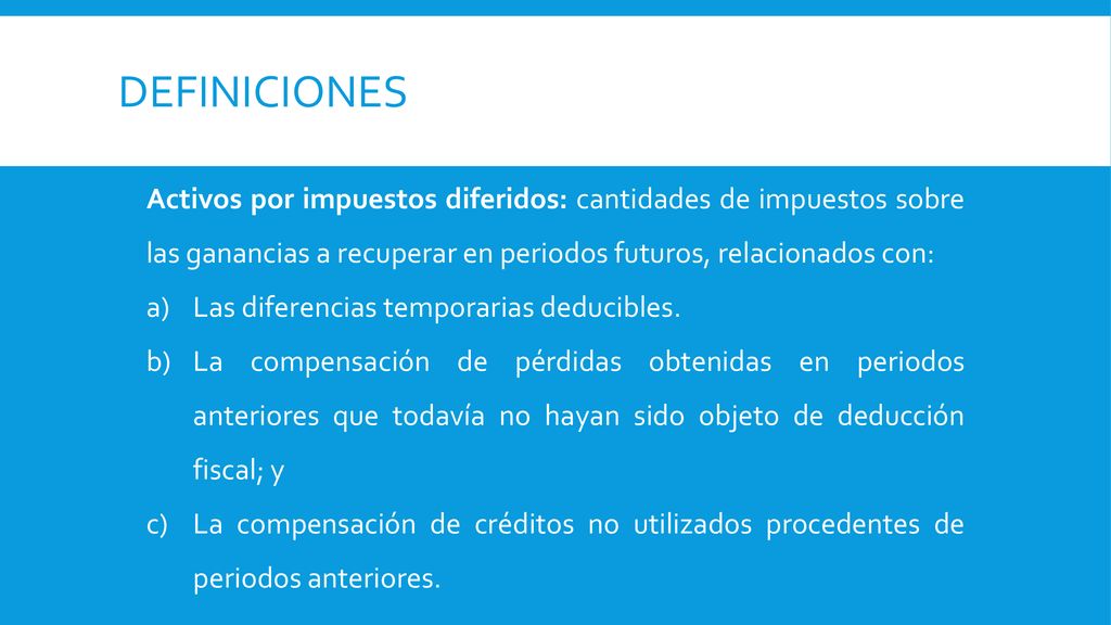 definiciones Activos por impuestos diferidos: cantidades de impuestos sobre las ganancias a recuperar en periodos futuros, relacionados con: