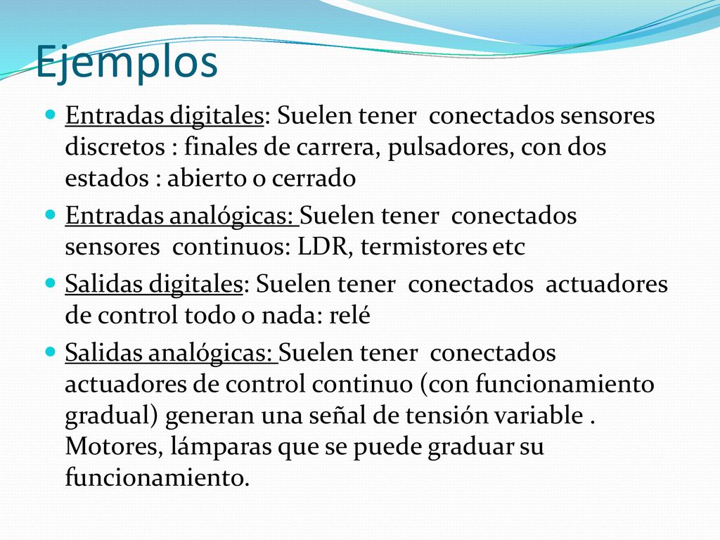 Ejemplos Entradas digitales: Suelen tener conectados sensores discretos : finales de carrera, pulsadores, con dos estados : abierto o cerrado.