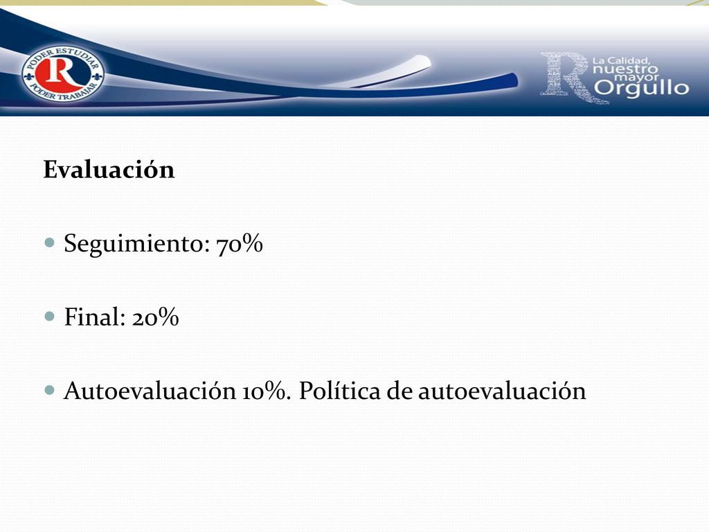 Evaluación Seguimiento: 70% Final: 20% Autoevaluación 10%. Política de autoevaluación