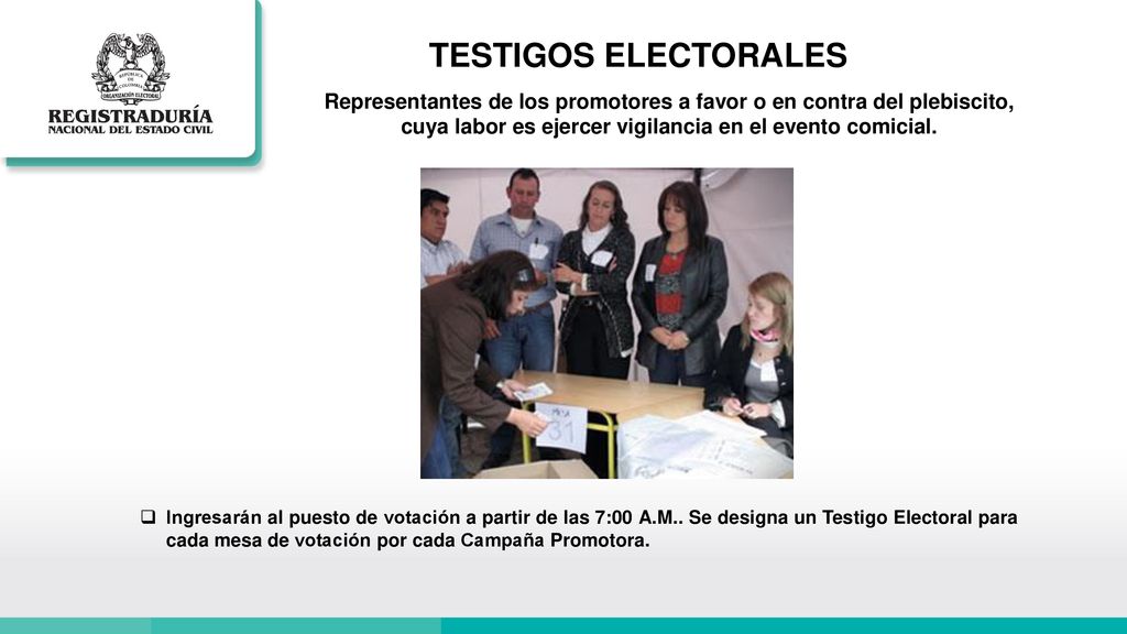 TESTIGOS ELECTORALES Representantes de los promotores a favor o en contra del plebiscito, cuya labor es ejercer vigilancia en el evento comicial.