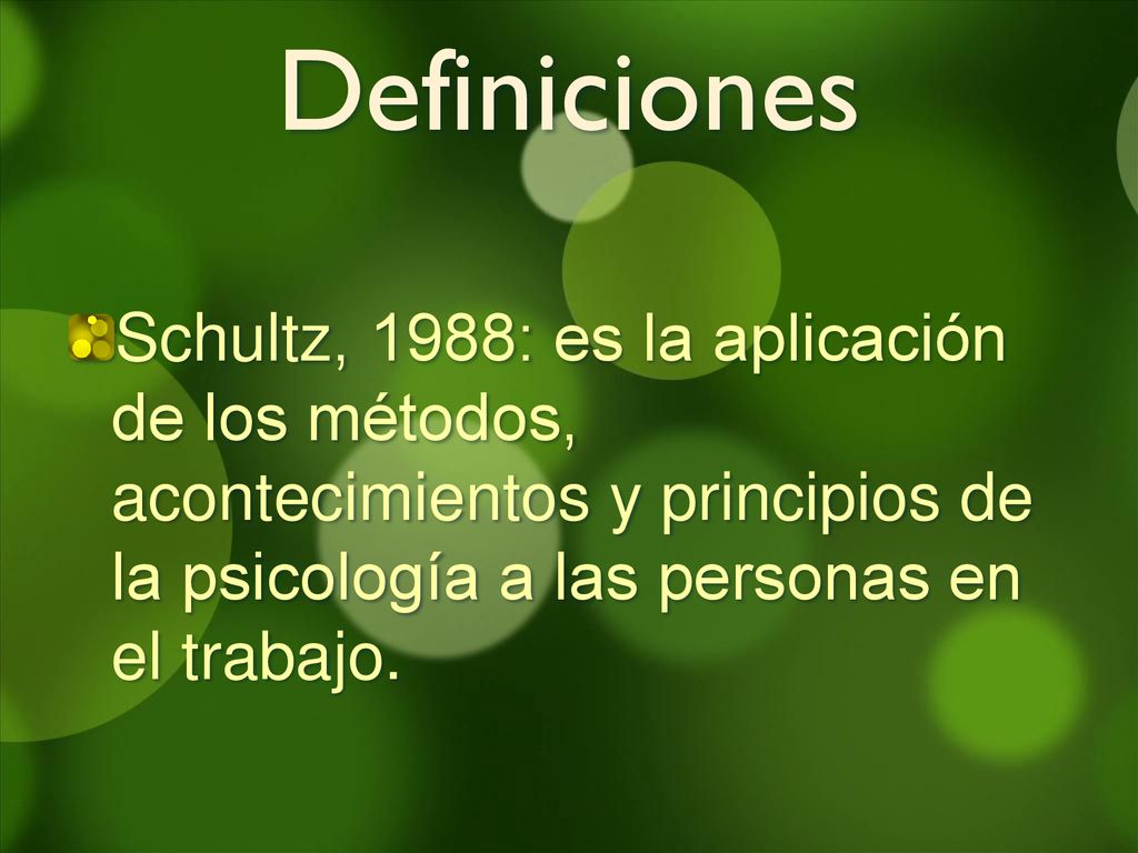 Definiciones Schultz, 1988: es la aplicación de los métodos, acontecimientos y principios de la psicología a las personas en el trabajo.