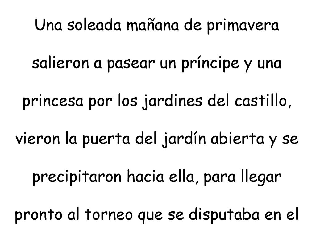 Una soleada mañana de primavera salieron a pasear un príncipe y una princesa por los jardines del castillo, vieron la puerta del jardín abierta y se precipitaron hacia ella, para llegar pronto al torneo que se disputaba en el prado.