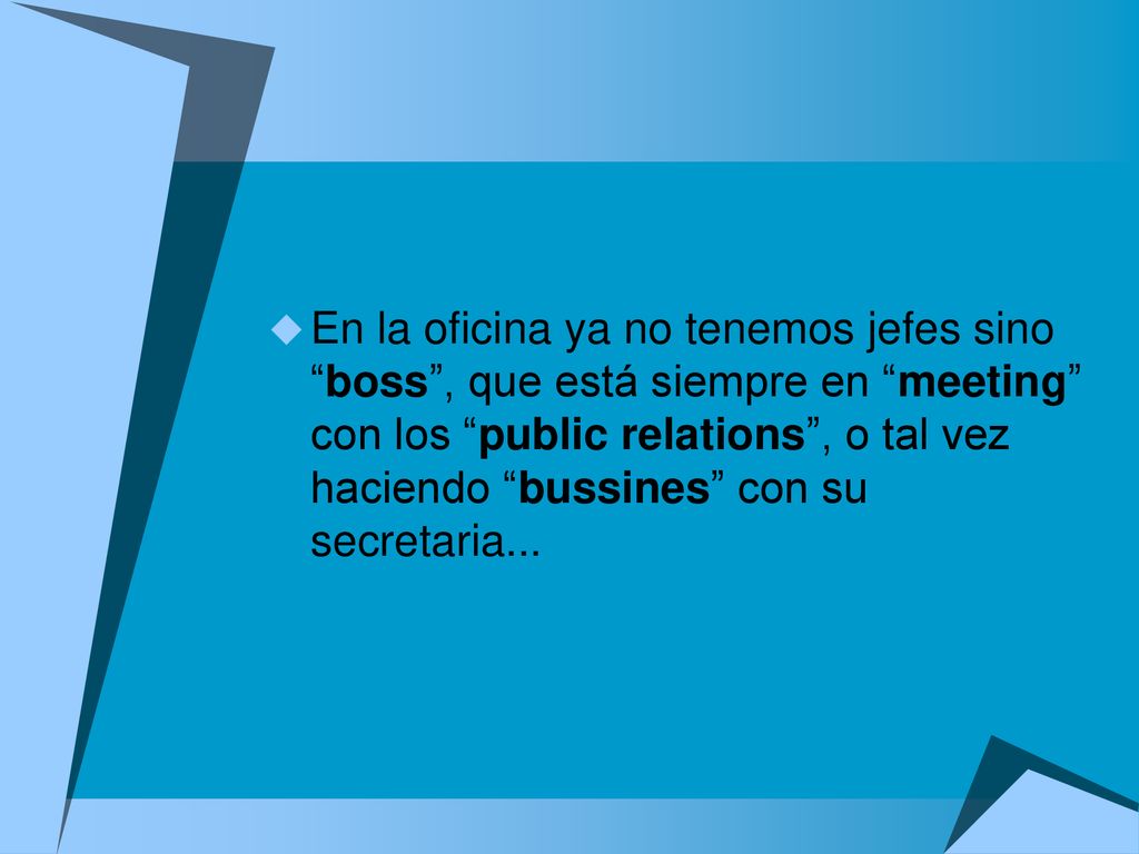 En la oficina ya no tenemos jefes sino boss , que está siempre en meeting con los public relations , o tal vez haciendo bussines con su secretaria...