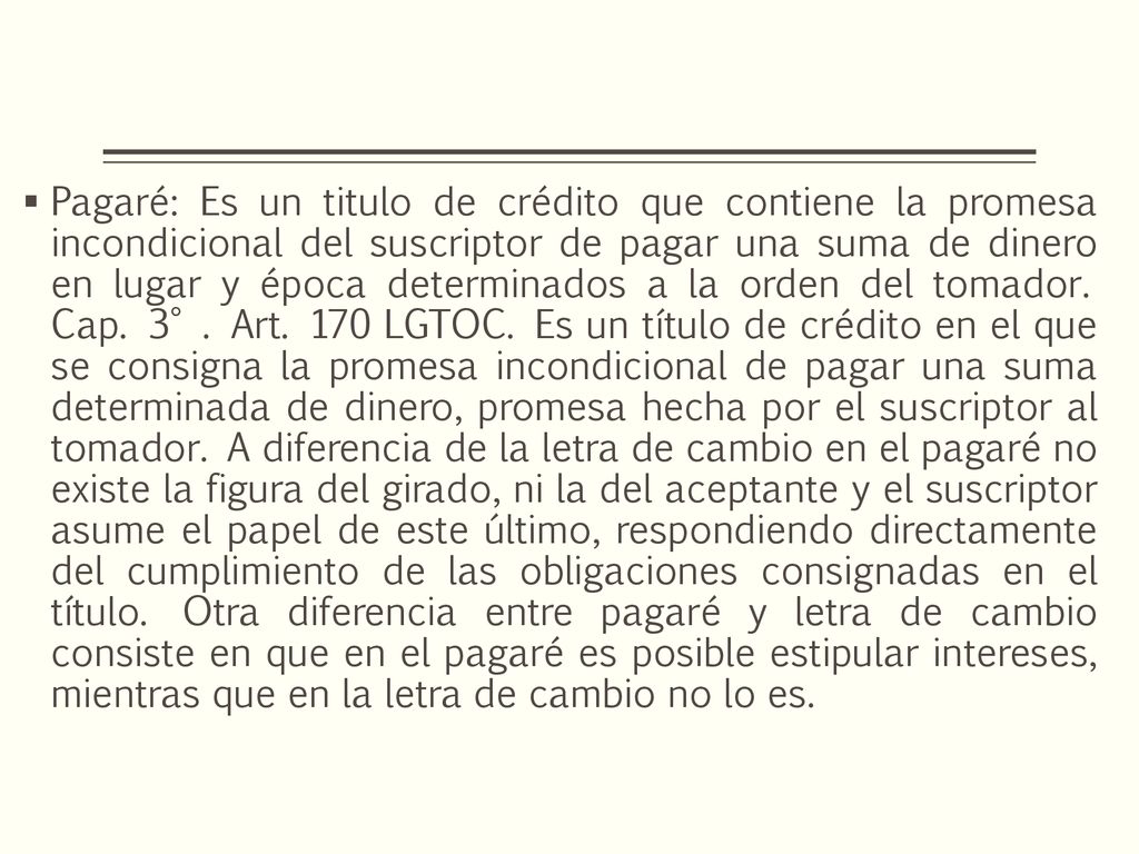 Pagaré: Es un titulo de crédito que contiene la promesa incondicional del suscriptor de pagar una suma de dinero en lugar y época determinados a la orden del tomador.