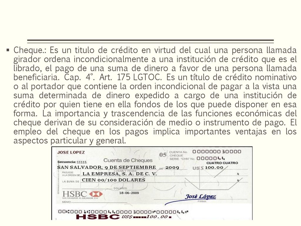 Cheque.: Es un titulo de crédito en virtud del cual una persona llamada girador ordena incondicionalmente a una institución de crédito que es el librado, el pago de una suma de dinero a favor de una persona llamada beneficiaria.
