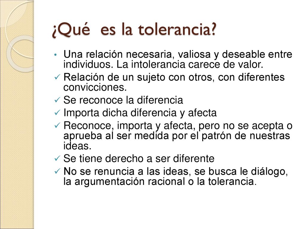 ¿Qué es la tolerancia Una relación necesaria, valiosa y deseable entre individuos. La intolerancia carece de valor.