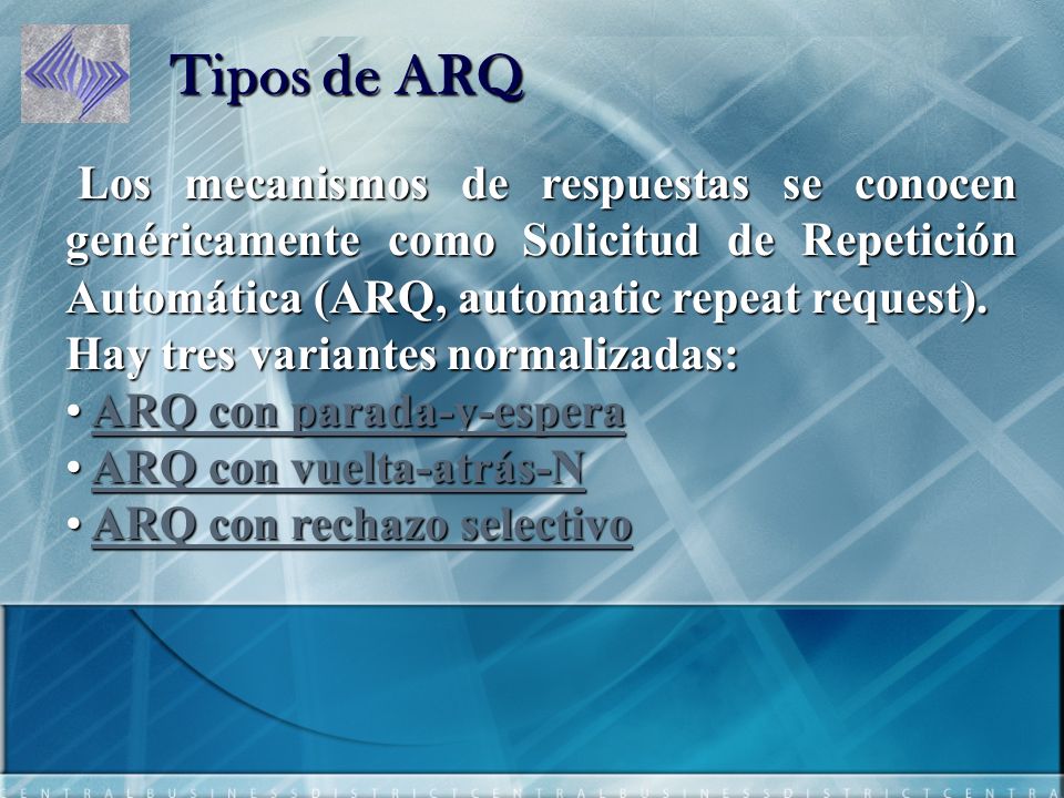 Tipos de ARQ Los mecanismos de respuestas se conocen genéricamente como Solicitud de Repetición Automática (ARQ, automatic repeat request).