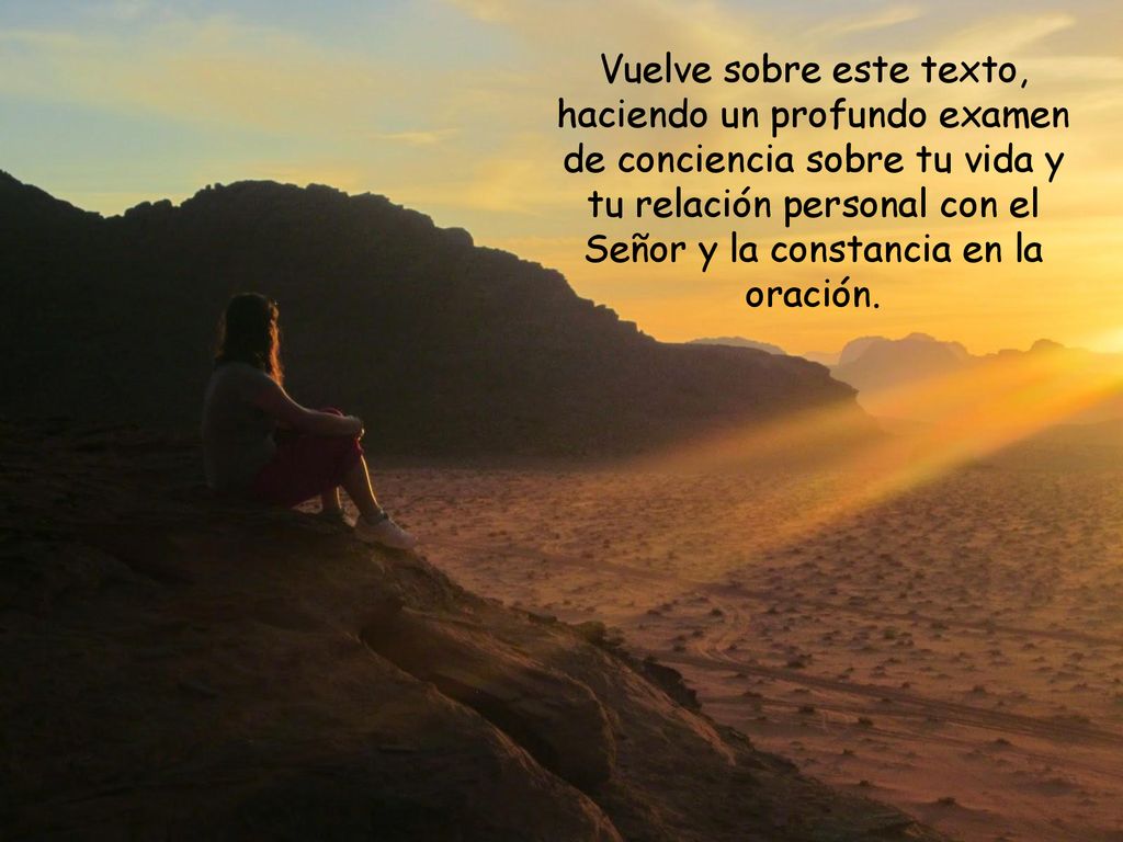 Vuelve sobre este texto, haciendo un profundo examen de conciencia sobre tu vida y tu relación personal con el Señor y la constancia en la oración.