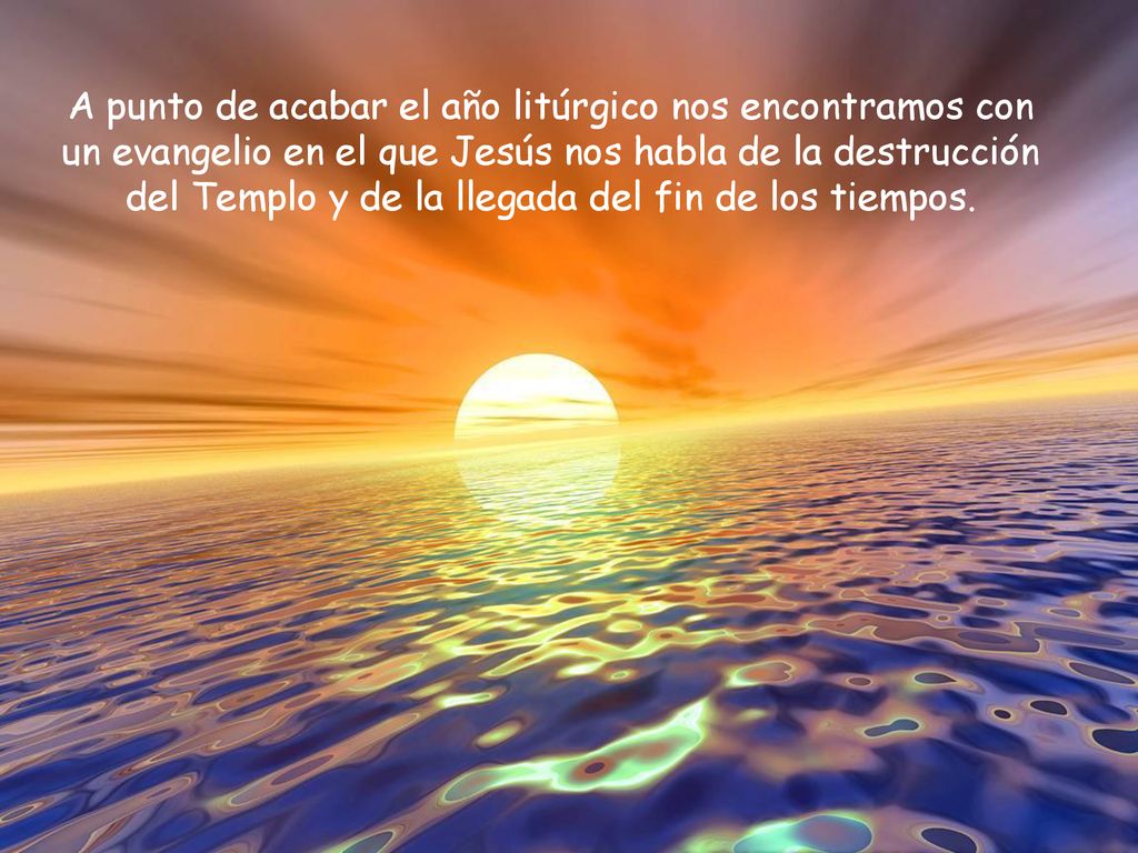 A punto de acabar el año litúrgico nos encontramos con un evangelio en el que Jesús nos habla de la destrucción del Templo y de la llegada del fin de los tiempos.