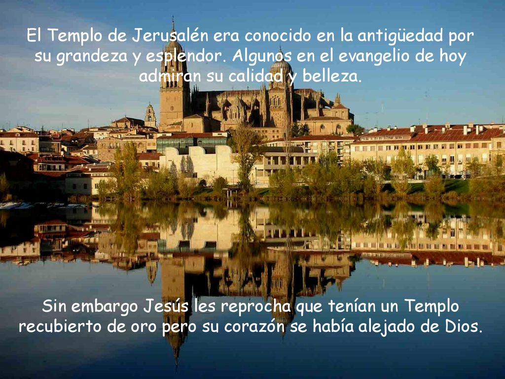 El Templo de Jerusalén era conocido en la antigüedad por su grandeza y esplendor. Algunos en el evangelio de hoy admiran su calidad y belleza.