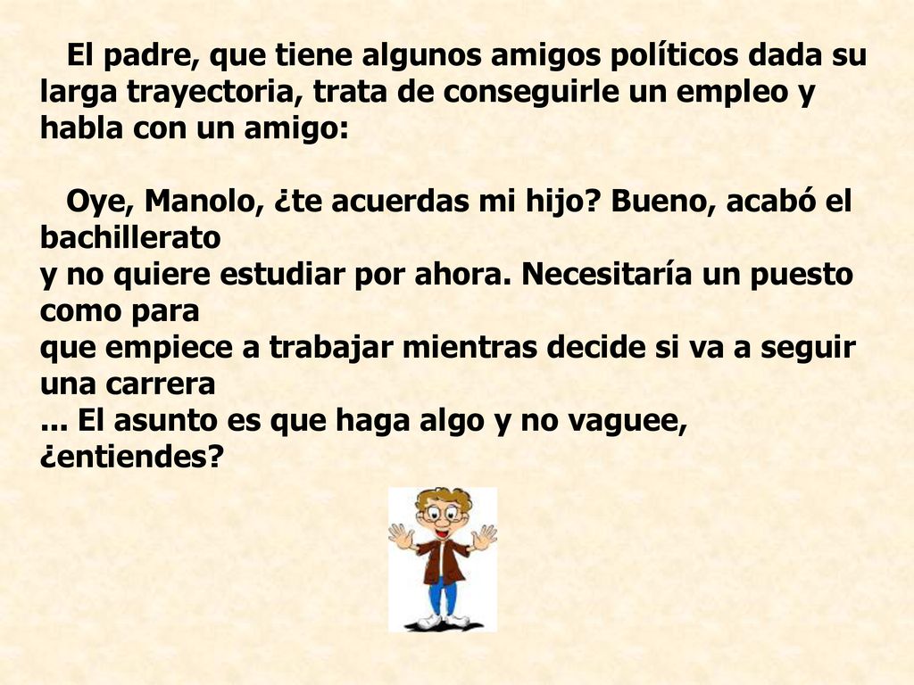 El padre, que tiene algunos amigos políticos dada su larga trayectoria, trata de conseguirle un empleo y habla con un amigo: Oye, Manolo, ¿te acuerdas mi hijo.
