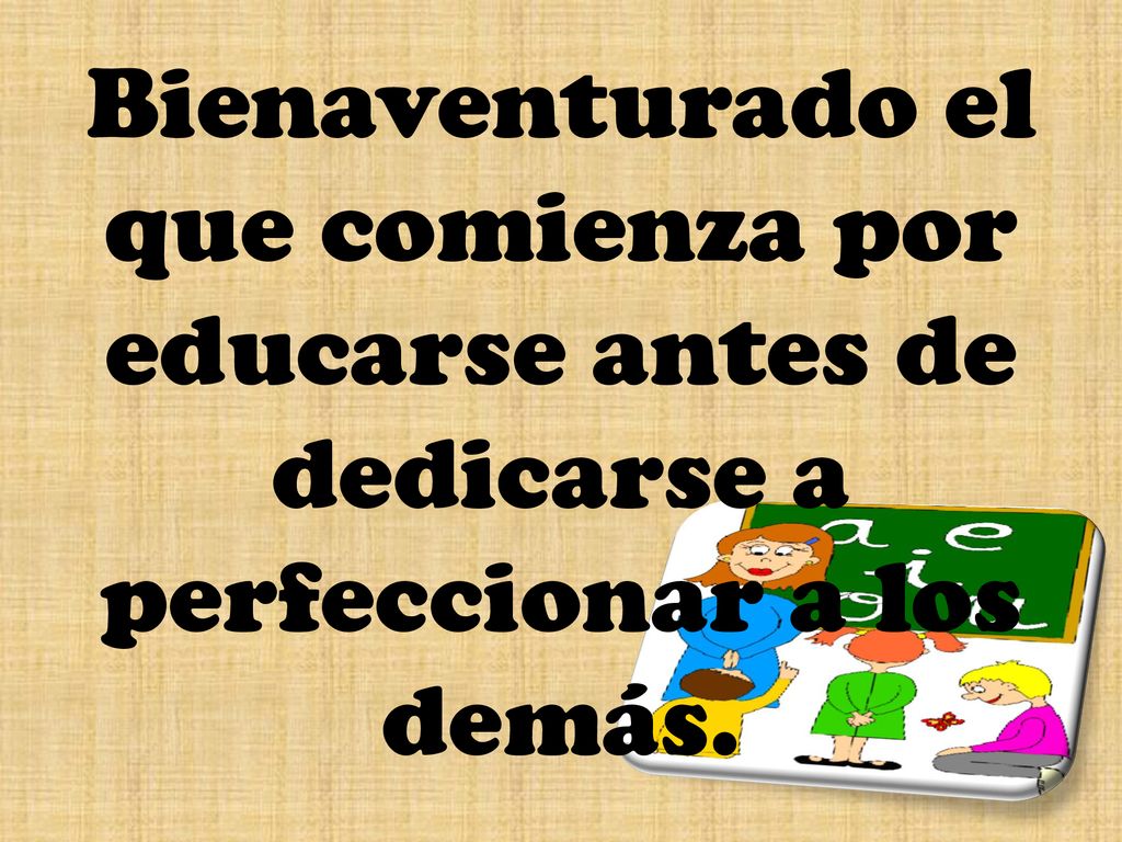 Bienaventurado el que comienza por educarse antes de dedicarse a perfeccionar a los demás.