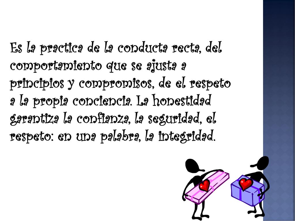 Es la practica de la conducta recta, del comportamiento que se ajusta a principios y compromisos, de el respeto a la propia conciencia.