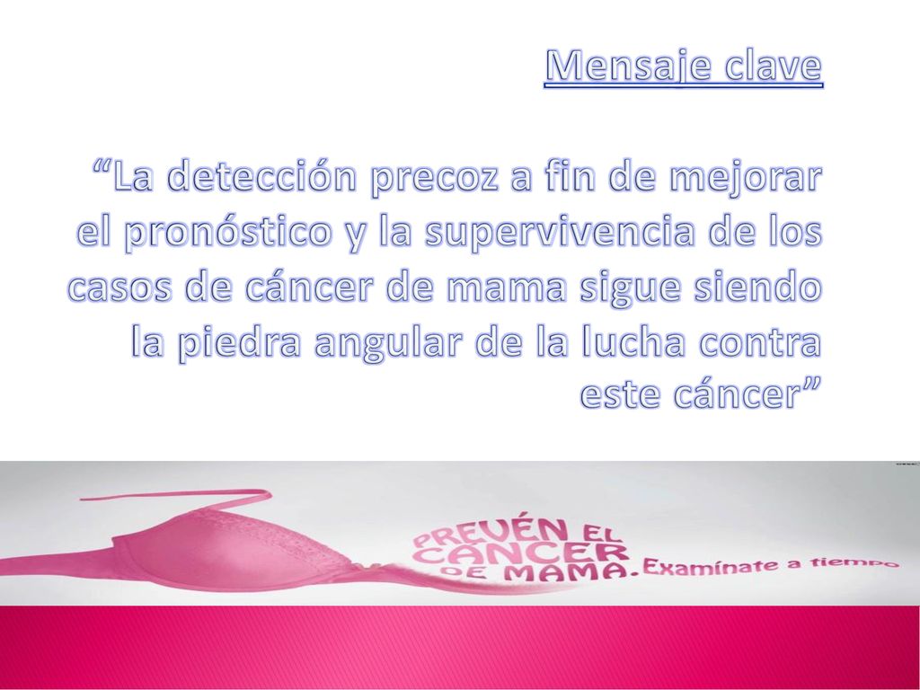 Mensaje clave La detección precoz a fin de mejorar el pronóstico y la supervivencia de los casos de cáncer de mama sigue siendo la piedra angular de la lucha contra este cáncer
