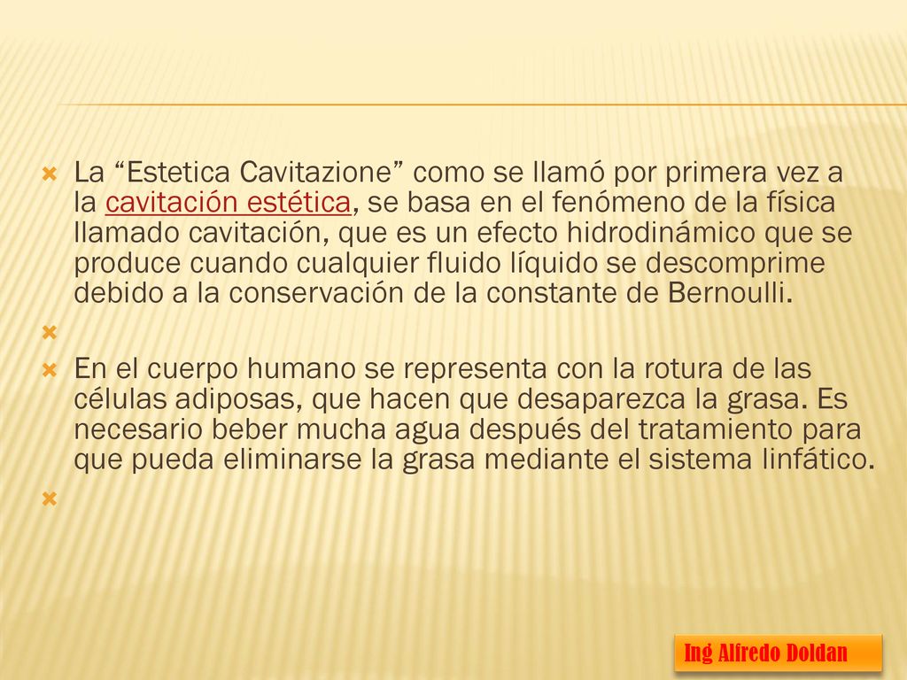 La Estetica Cavitazione como se llamó por primera vez a la cavitación estética, se basa en el fenómeno de la física llamado cavitación, que es un efecto hidrodinámico que se produce cuando cualquier fluido líquido se descomprime debido a la conservación de la constante de Bernoulli.