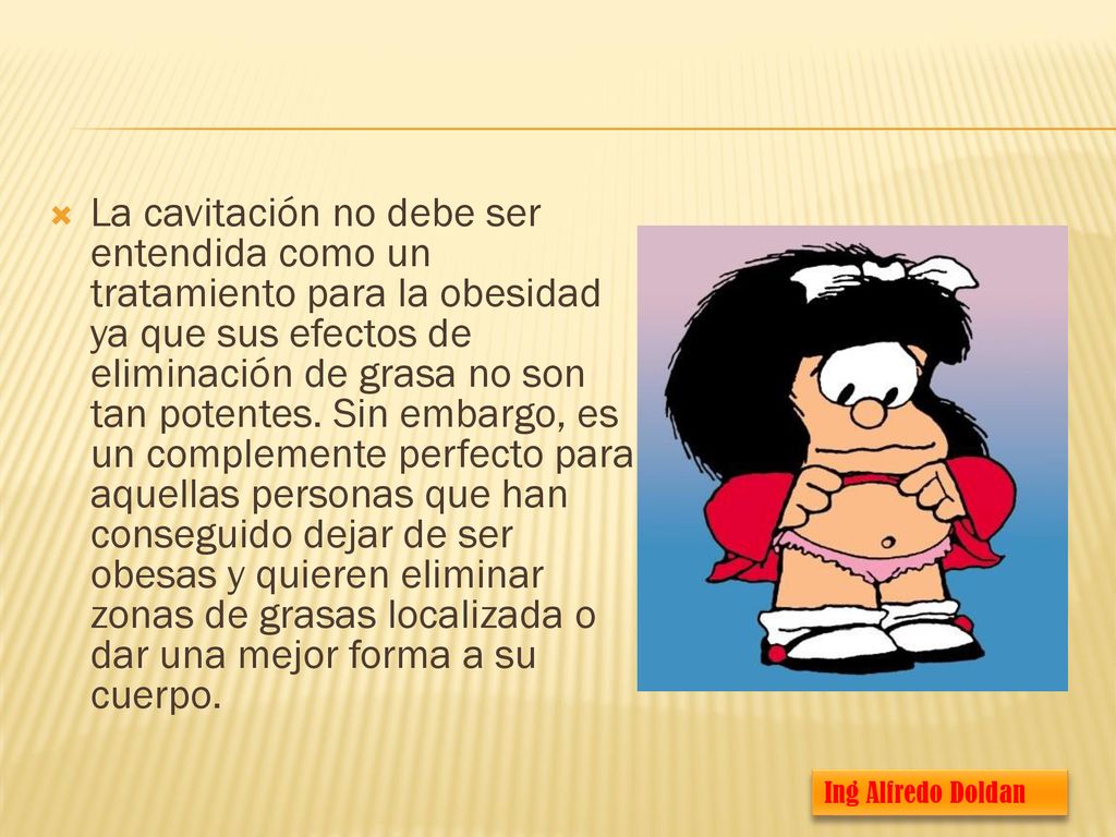 La cavitación no debe ser entendida como un tratamiento para la obesidad ya que sus efectos de eliminación de grasa no son tan potentes. Sin embargo, es un complemente perfecto para aquellas personas que han conseguido dejar de ser obesas y quieren eliminar zonas de grasas localizada o dar una mejor forma a su cuerpo.