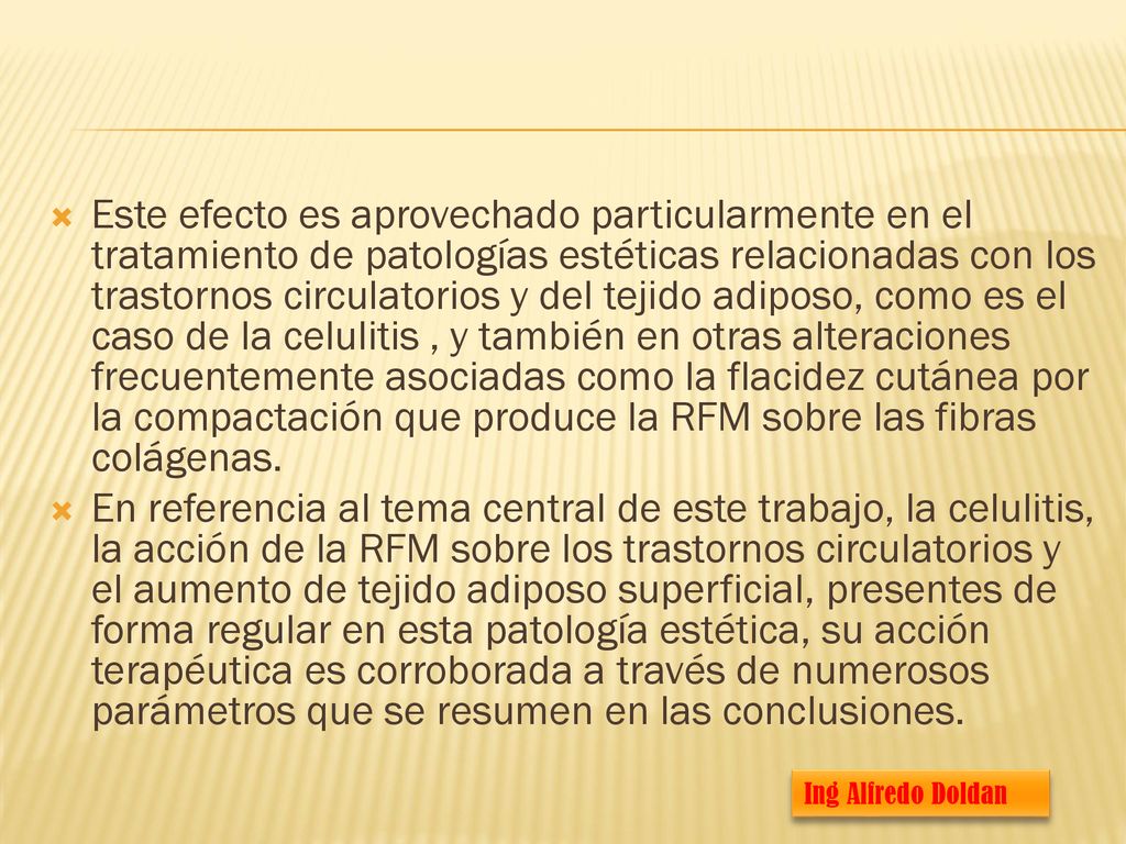 Este efecto es aprovechado particularmente en el tratamiento de patologías estéticas relacionadas con los trastornos circulatorios y del tejido adiposo, como es el caso de la celulitis , y también en otras alteraciones frecuentemente asociadas como la flacidez cutánea por la compactación que produce la RFM sobre las fibras colágenas.