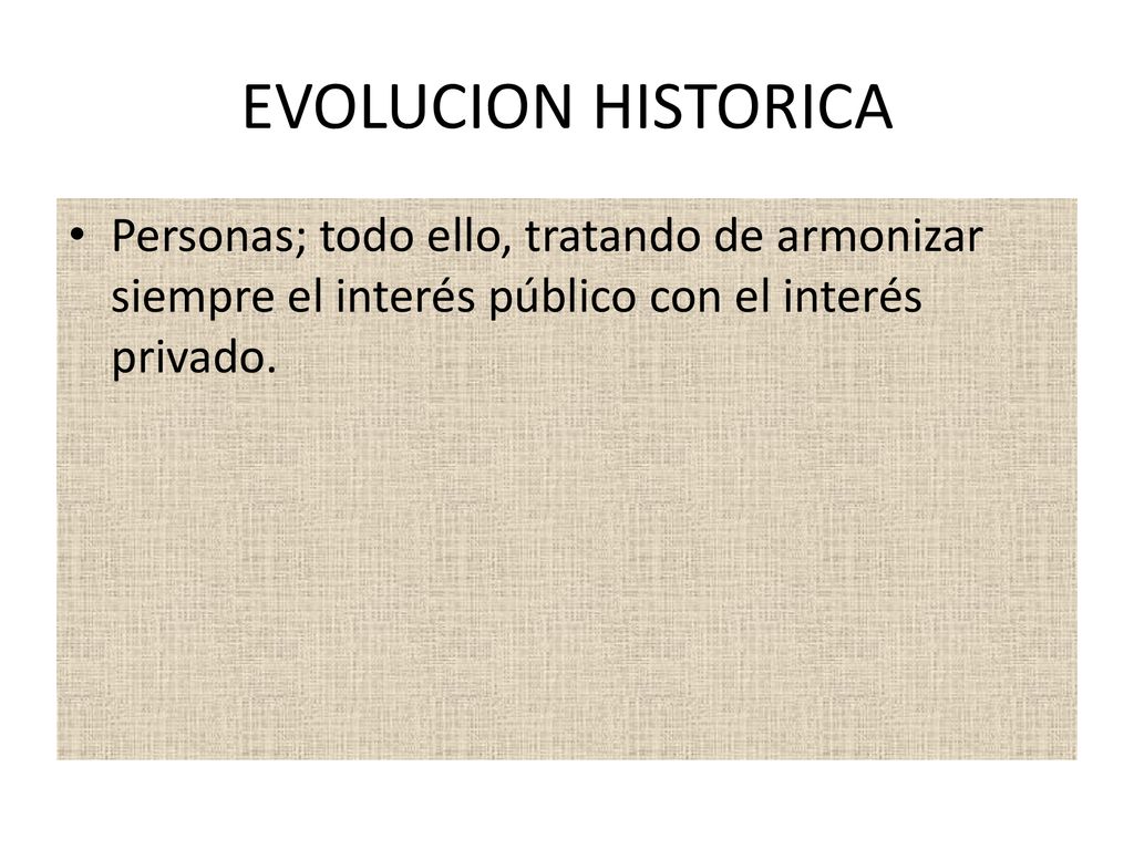 EVOLUCION HISTORICA Personas; todo ello, tratando de armonizar siempre el interés público con el interés privado.