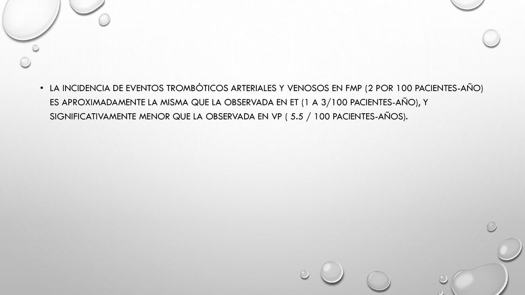 La incidencia de eventos trombóticos arteriales y venosos en FMP (2 por 100 pacientes-año) es aproximadamente la misma que la observada en ET (1 a 3/100 pacientes-año), y significativamente menor que la observada en VP ( 5.5 / 100 pacientes-años).
