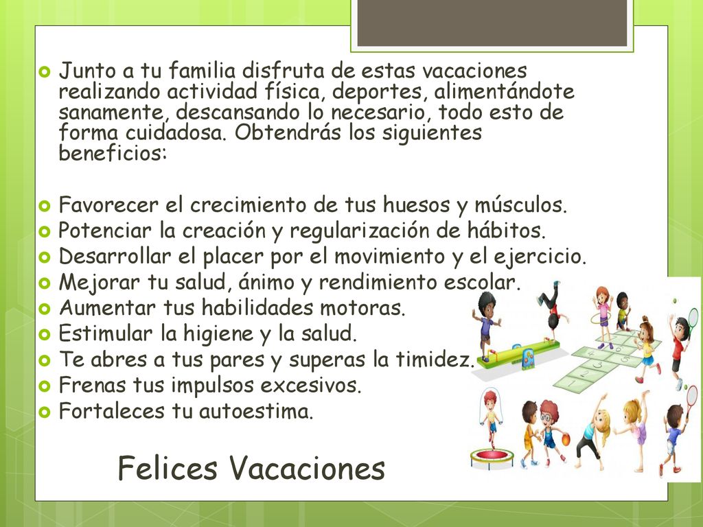 Junto a tu familia disfruta de estas vacaciones realizando actividad física, deportes, alimentándote sanamente, descansando lo necesario, todo esto de forma cuidadosa. Obtendrás los siguientes beneficios: