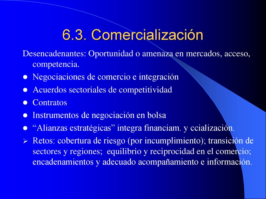 6.3. Comercialización Desencadenantes: Oportunidad o amenaza en mercados, acceso, competencia. Negociaciones de comercio e integración.