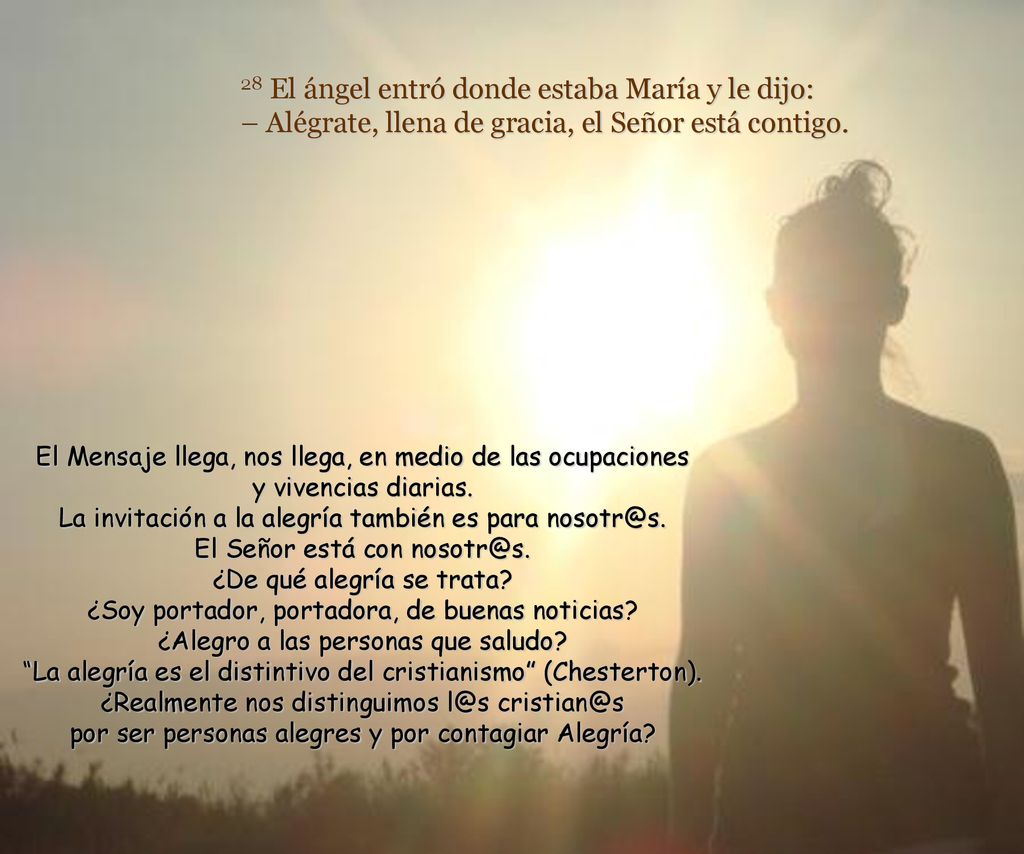 28 El ángel entró donde estaba María y le dijo: – Alégrate, llena de gracia, el Señor está contigo.