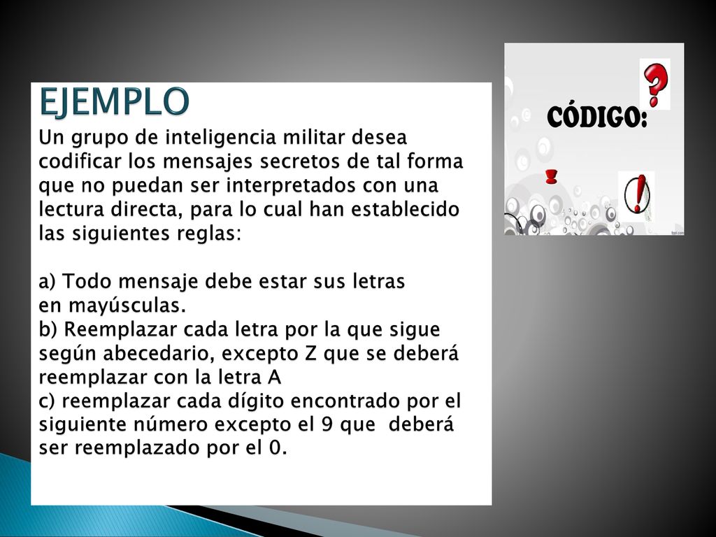 EJEMPLO Un grupo de inteligencia militar desea codificar los mensajes secretos de tal forma que no puedan ser interpretados con una lectura directa, para lo cual han establecido las siguientes reglas: a) Todo mensaje debe estar sus letras en mayúsculas.