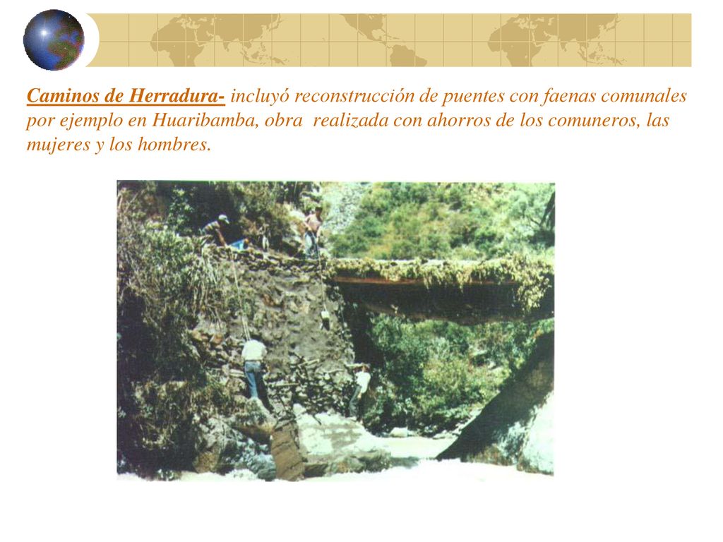 Caminos de Herradura- incluyó reconstrucción de puentes con faenas comunales por ejemplo en Huaribamba, obra realizada con ahorros de los comuneros, las mujeres y los hombres.