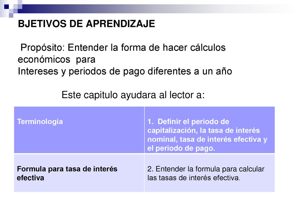 BJETIVOS DE APRENDIZAJE Propósito: Entender la forma de hacer cálculos económicos para Intereses y periodos de pago diferentes a un año Este capitulo ayudara al lector a: