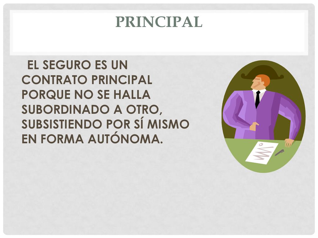 PRINCIPAL EL SEGURO ES UN CONTRATO PRINCIPAL PORQUE NO SE HALLA SUBORDINADO A OTRO, SUBSISTIENDO POR SÍ MISMO EN FORMA AUTÓNOMA.