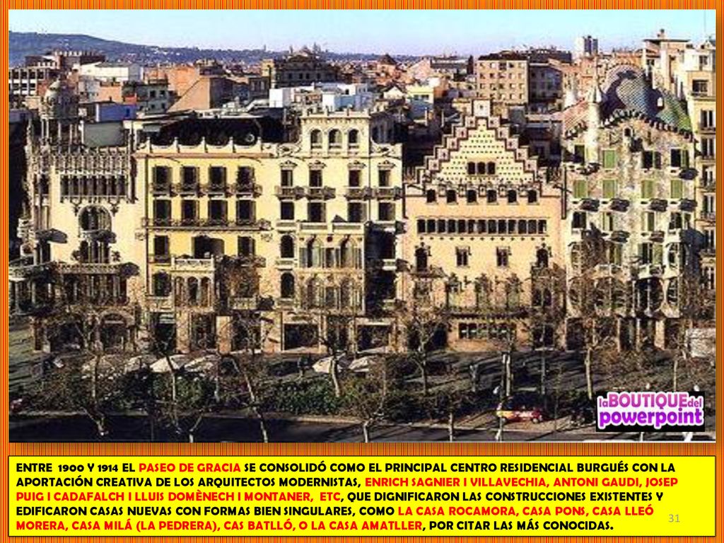 ENTRE 1900 Y 1914 EL PASEO DE GRACIA SE CONSOLIDÓ COMO EL PRINCIPAL CENTRO RESIDENCIAL BURGUÉS CON LA APORTACIÓN CREATIVA DE LOS ARQUITECTOS MODERNISTAS, ENRICH SAGNIER I VILLAVECHIA, ANTONI GAUDI, JOSEP PUIG I CADAFALCH I LLUIS DOMÈNECH I MONTANER, ETC, QUE DIGNIFICARON LAS CONSTRUCCIONES EXISTENTES Y EDIFICARON CASAS NUEVAS CON FORMAS BIEN SINGULARES, COMO LA CASA ROCAMORA, CASA PONS, CASA LLEÓ MORERA, CASA MILÁ (LA PEDRERA), CAS BATLLÓ, O LA CASA AMATLLER, POR CITAR LAS MÁS CONOCIDAS.
