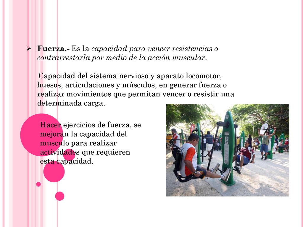 Fuerza.- Es la capacidad para vencer resistencias o contrarrestarla por medio de la acción muscular.