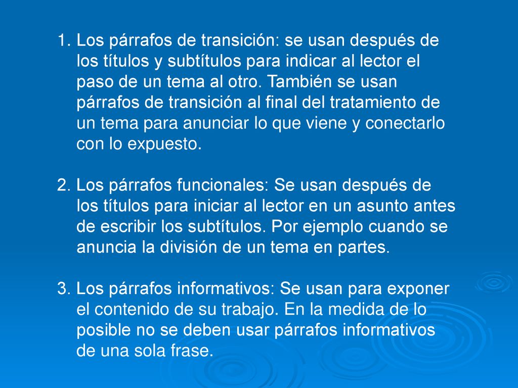 Los párrafos de transición: se usan después de los títulos y subtítulos para indicar al lector el paso de un tema al otro. También se usan párrafos de transición al final del tratamiento de un tema para anunciar lo que viene y conectarlo con lo expuesto.