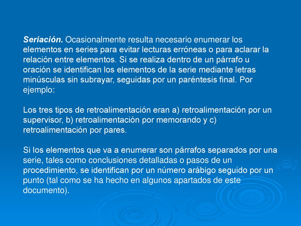 Seriación. Ocasionalmente resulta necesario enumerar los elementos en series para evitar lecturas erróneas o para aclarar la relación entre elementos. Si se realiza dentro de un párrafo u oración se identifican los elementos de la serie mediante letras minúsculas sin subrayar, seguidas por un paréntesis final. Por ejemplo: