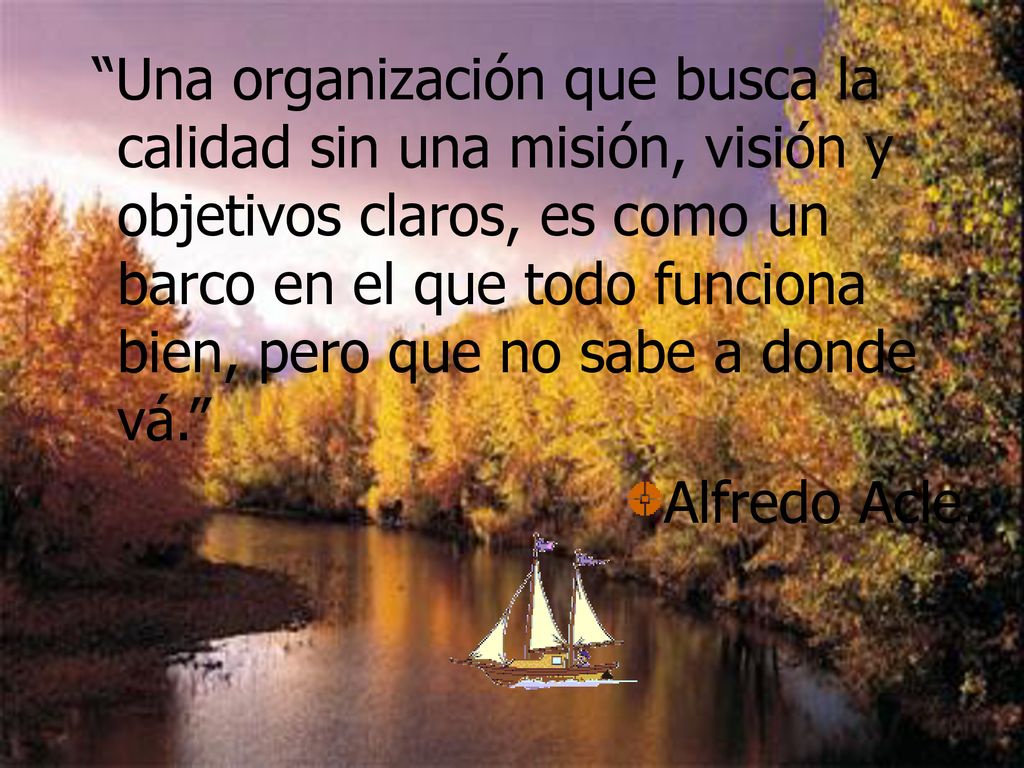Una organización que busca la calidad sin una misión, visión y objetivos claros, es como un barco en el que todo funciona bien, pero que no sabe a donde vá.