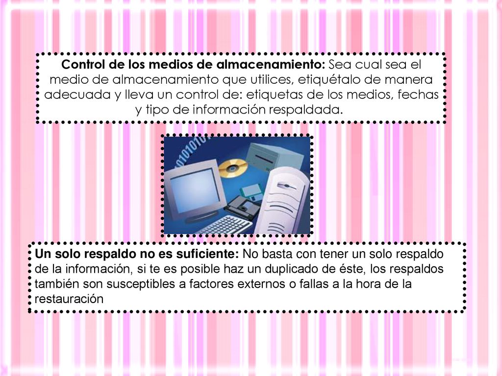 Control de los medios de almacenamiento: Sea cual sea el medio de almacenamiento que utilices, etiquétalo de manera adecuada y lleva un control de: etiquetas de los medios, fechas y tipo de información respaldada.