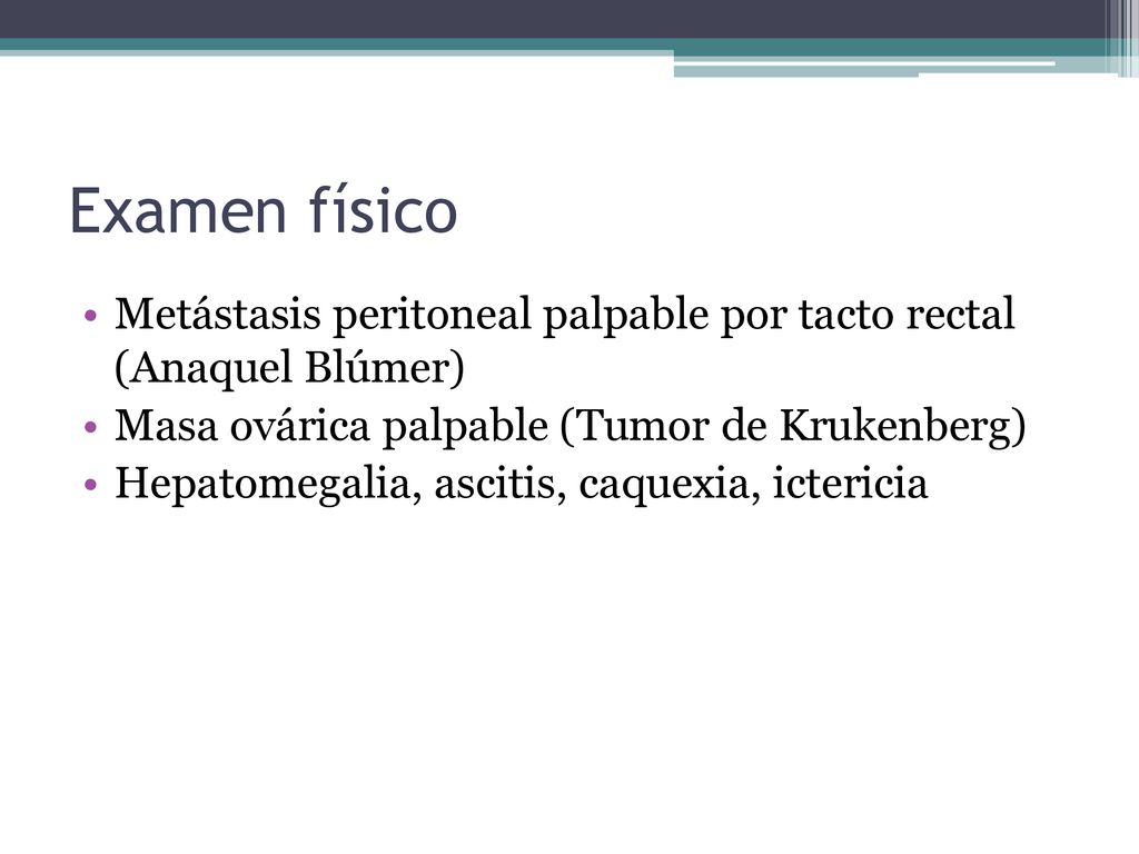 Examen físico Metástasis peritoneal palpable por tacto rectal (Anaquel Blúmer) Masa ovárica palpable (Tumor de Krukenberg)