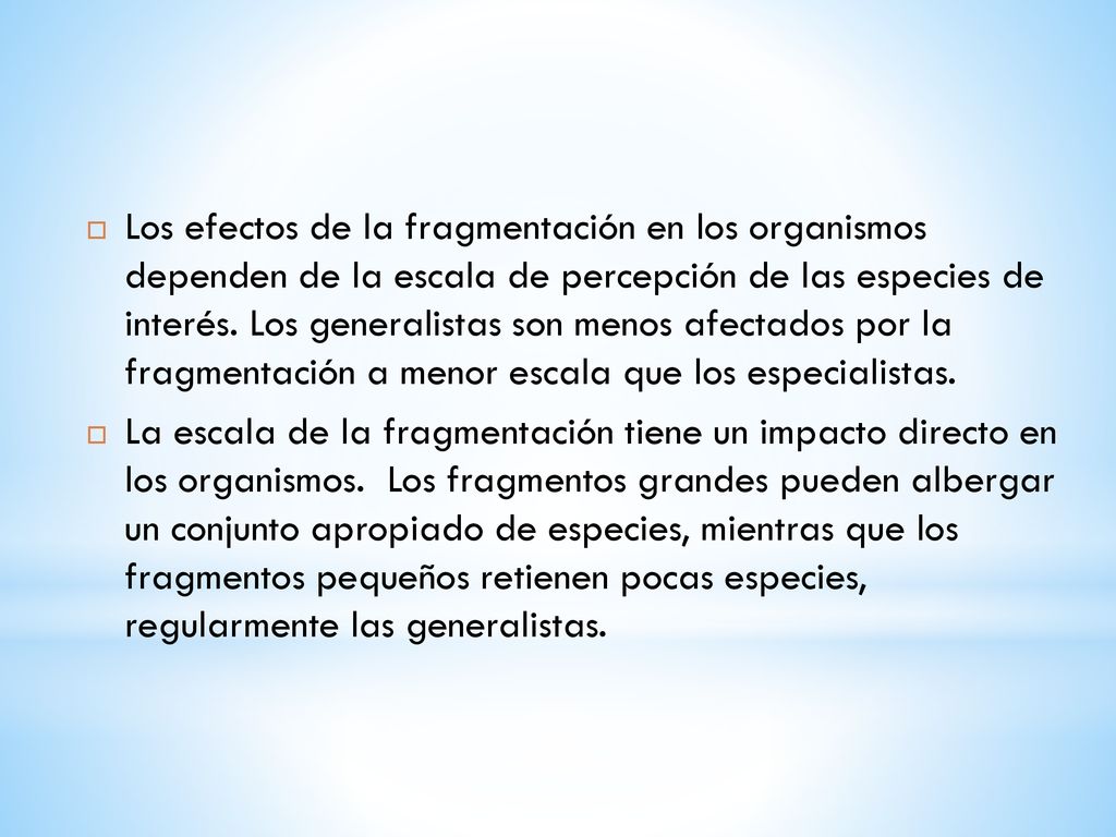 Los efectos de la fragmentación en los organismos dependen de la escala de percepción de las especies de interés. Los generalistas son menos afectados por la fragmentación a menor escala que los especialistas.