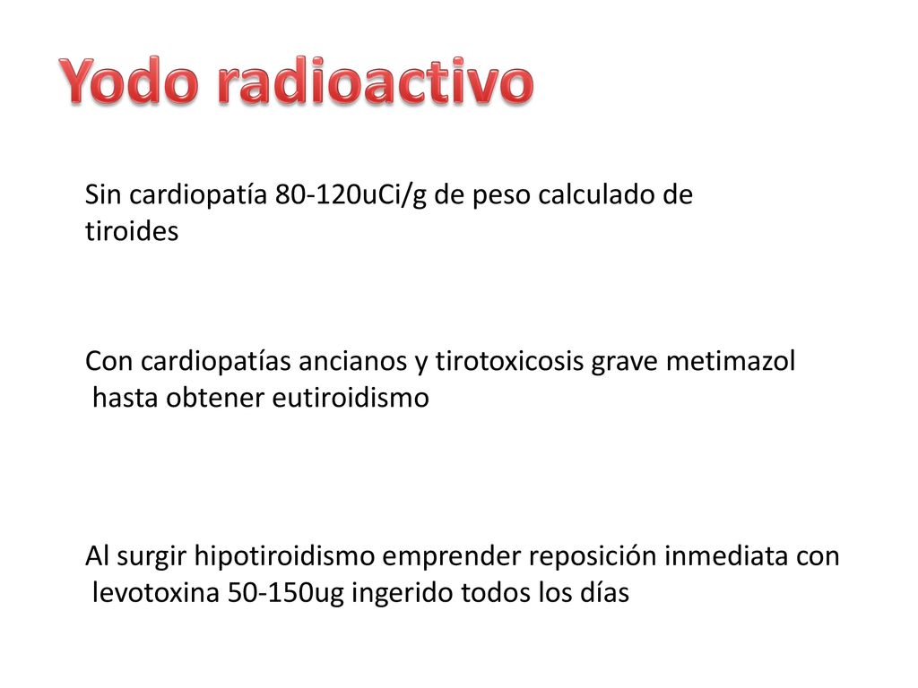 Yodo radioactivo Sin cardiopatía uCi/g de peso calculado de tiroides. Con cardiopatías ancianos y tirotoxicosis grave metimazol.