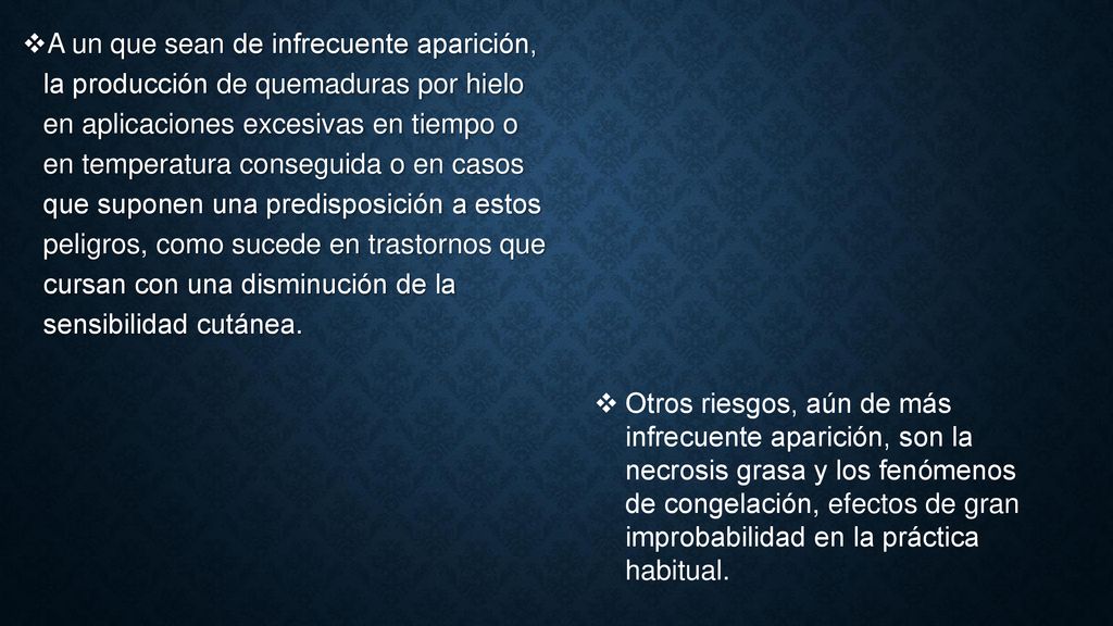 A un que sean de infrecuente aparición, la producción de quemaduras por hielo en aplicaciones excesivas en tiempo o en temperatura conseguida o en casos que suponen una predisposición a estos peligros, como sucede en trastornos que cursan con una disminución de la sensibilidad cutánea.