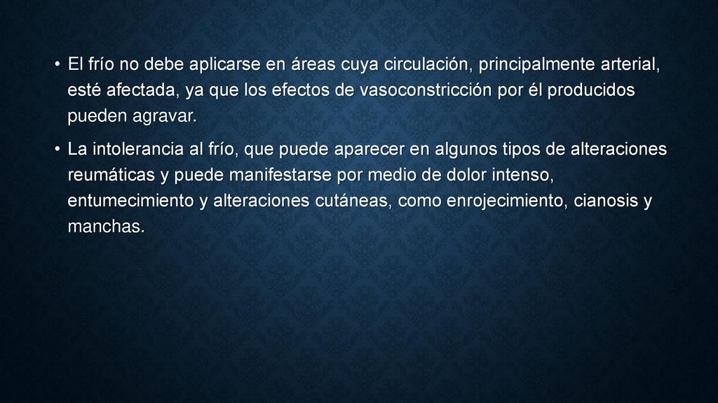 El frío no debe aplicarse en áreas cuya circulación, principalmente arterial, esté afectada, ya que los efectos de vasoconstricción por él producidos pueden agravar.