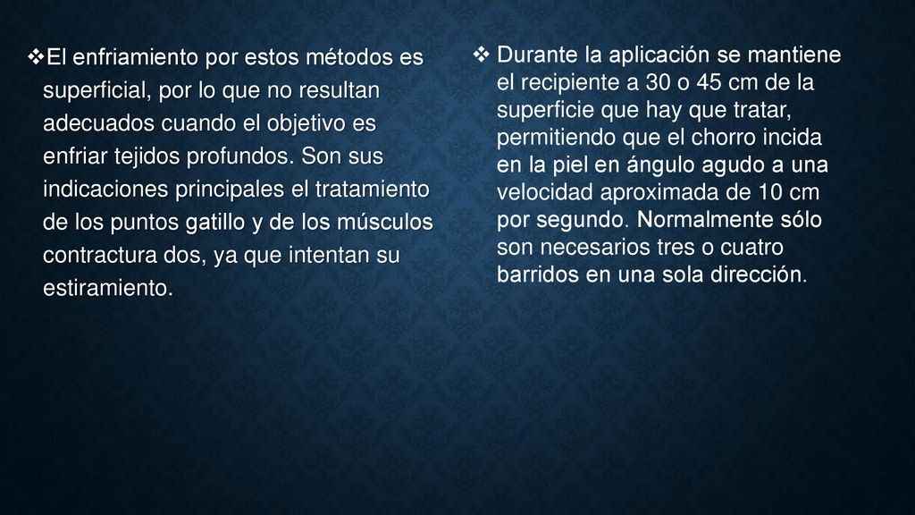 El enfriamiento por estos métodos es superficial, por lo que no resultan adecuados cuando el objetivo es enfriar tejidos profundos. Son sus indicaciones principales el tratamiento de los puntos gatillo y de los músculos contractura dos, ya que intentan su estiramiento.