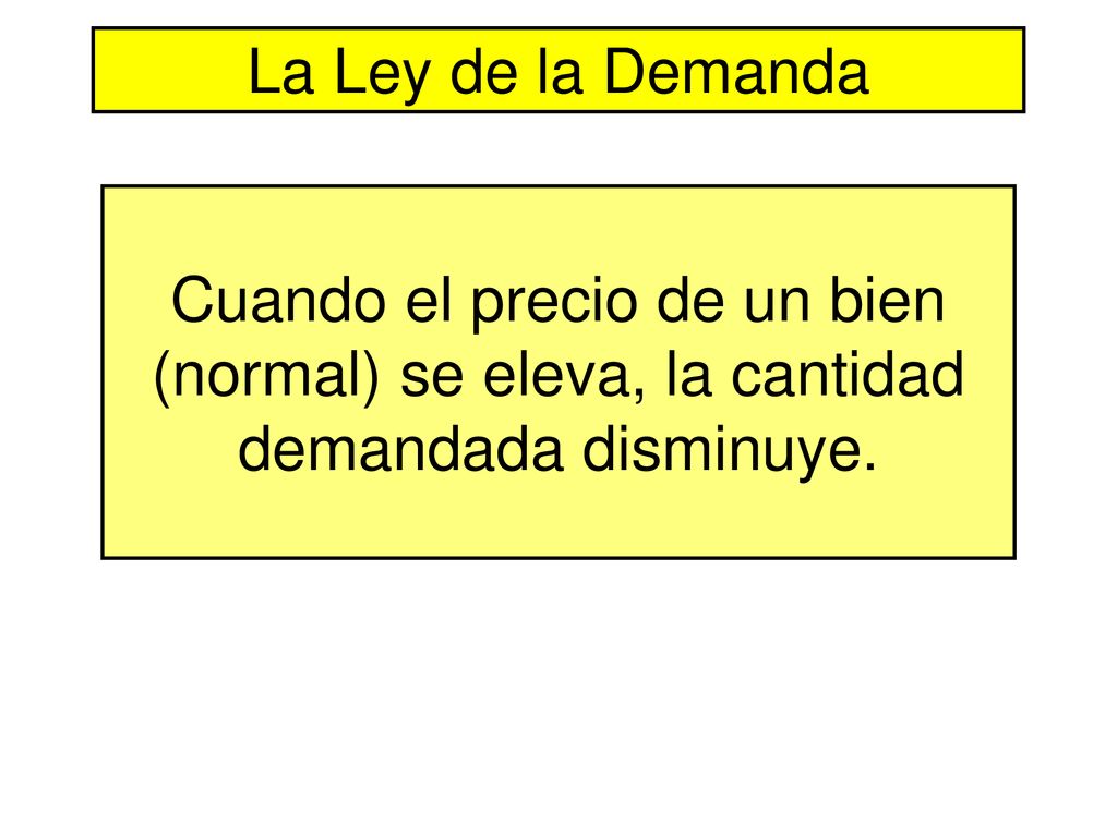 La Ley de la Demanda Cuando el precio de un bien (normal) se eleva, la cantidad demandada disminuye.