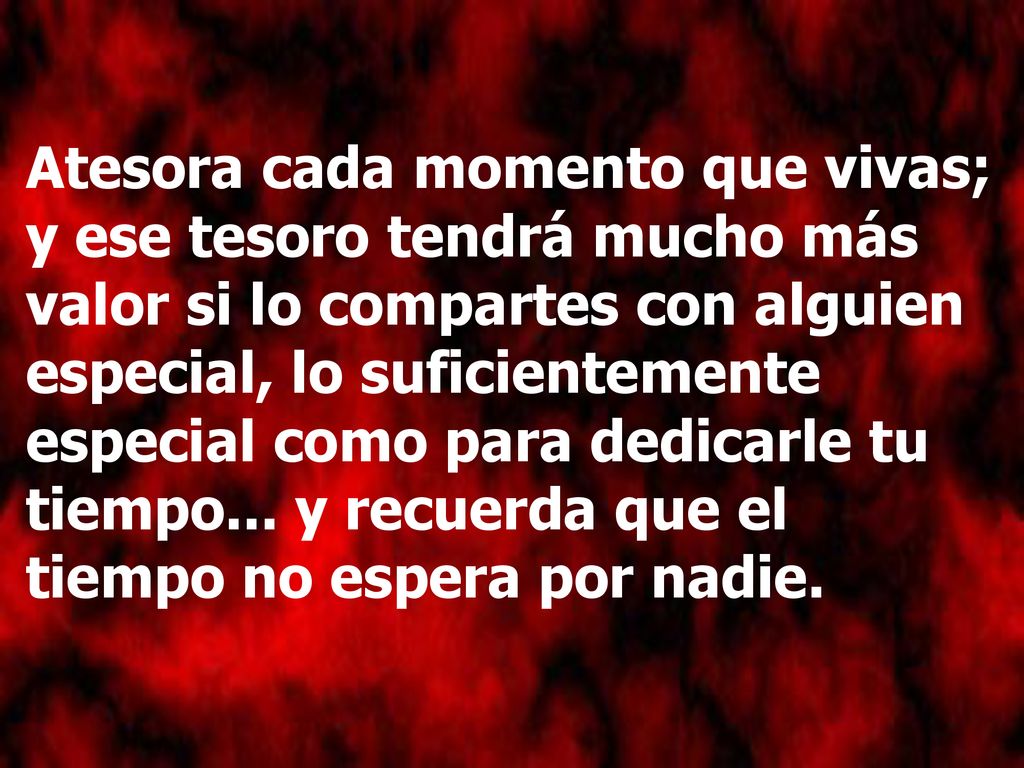 Atesora cada momento que vivas; y ese tesoro tendrá mucho más valor si lo compartes con alguien especial, lo suficientemente especial como para dedicarle tu tiempo...