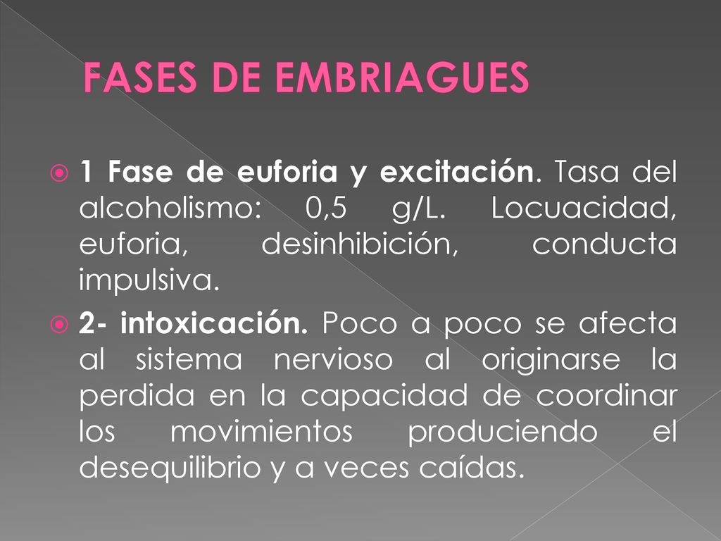 FASES DE EMBRIAGUES 1 Fase de euforia y excitación. Tasa del alcoholismo: 0,5 g/L. Locuacidad, euforia, desinhibición, conducta impulsiva.