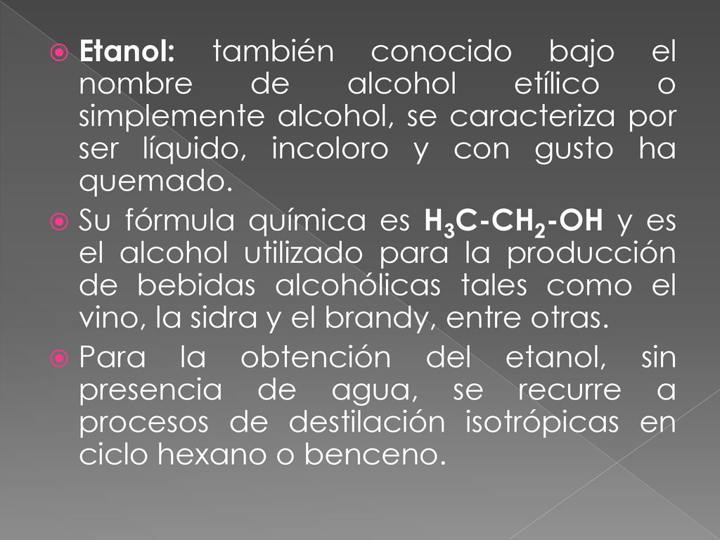 Etanol: también conocido bajo el nombre de alcohol etílico o simplemente alcohol, se caracteriza por ser líquido, incoloro y con gusto ha quemado.